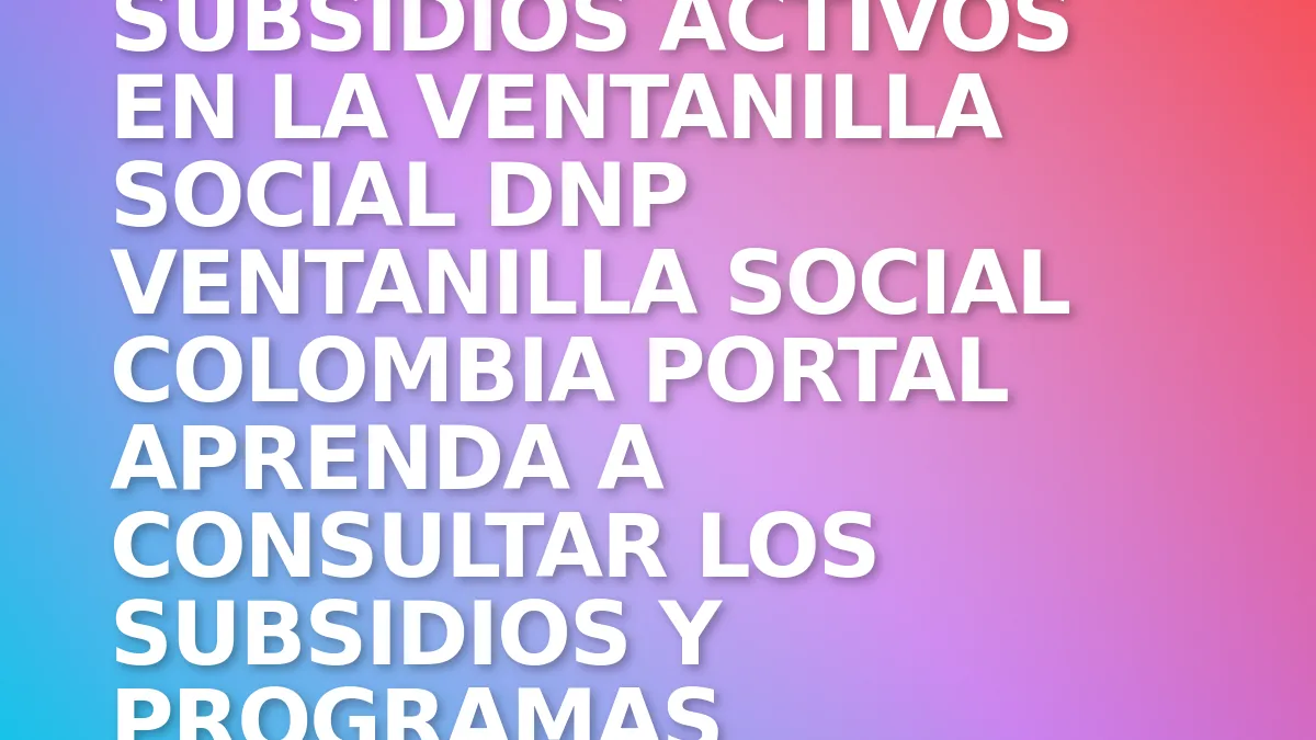 Cómo Consultar Subsidios Activos en la Ventanilla Social DNP